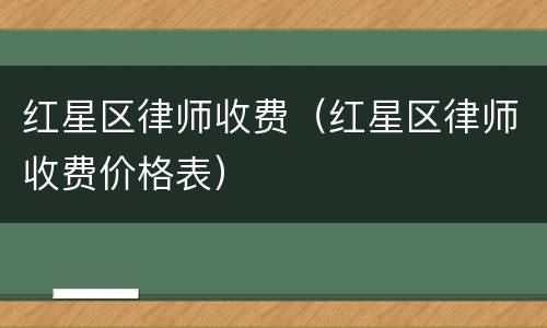 红星区律师收费（红星区律师收费价格表）