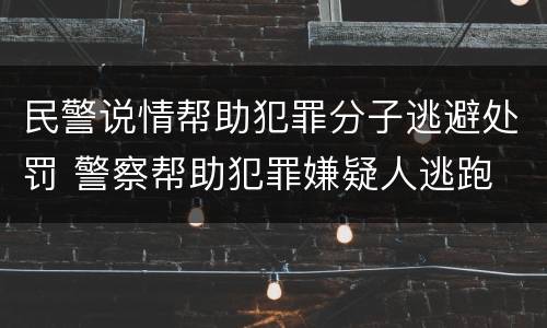 民警说情帮助犯罪分子逃避处罚 警察帮助犯罪嫌疑人逃跑