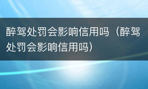 醉驾处罚会影响信用吗（醉驾处罚会影响信用吗）