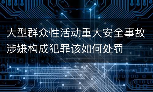 大型群众性活动重大安全事故涉嫌构成犯罪该如何处罚