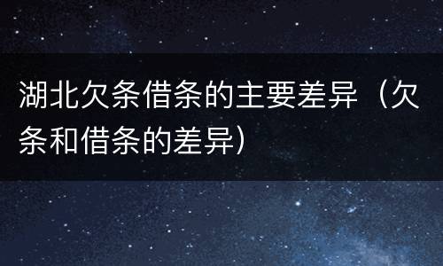 湖北欠条借条的主要差异（欠条和借条的差异）