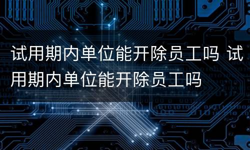 试用期内单位能开除员工吗 试用期内单位能开除员工吗
