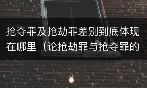 抢夺罪及抢劫罪差别到底体现在哪里（论抢劫罪与抢夺罪的界限）