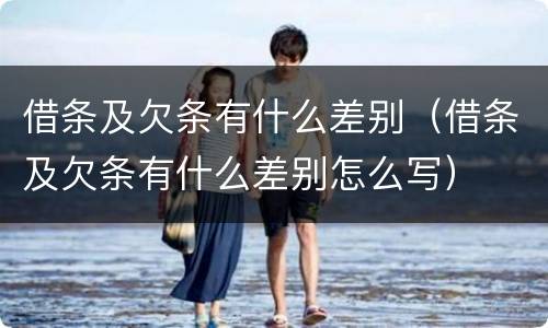 借条及欠条有什么差别（借条及欠条有什么差别怎么写）