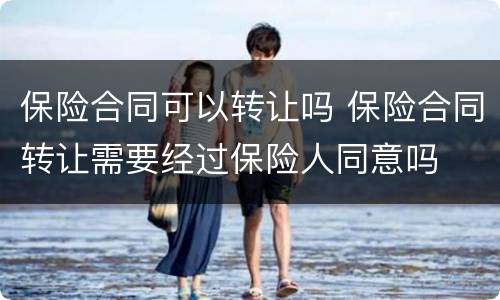 保险合同可以转让吗 保险合同转让需要经过保险人同意吗