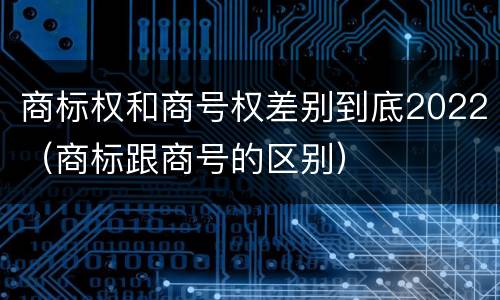 商标权和商号权差别到底2022（商标跟商号的区别）