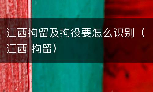 江西拘留及拘役要怎么识别（江西 拘留）