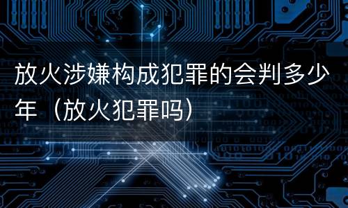 放火涉嫌构成犯罪的会判多少年（放火犯罪吗）