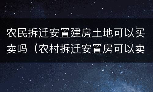 农民拆迁安置建房土地可以买卖吗（农村拆迁安置房可以卖吗）