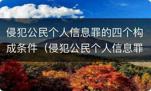 侵犯公民个人信息罪的四个构成条件（侵犯公民个人信息罪的四个构成条件是什么）