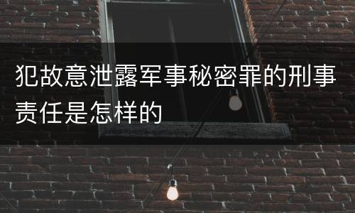 犯故意泄露军事秘密罪的刑事责任是怎样的
