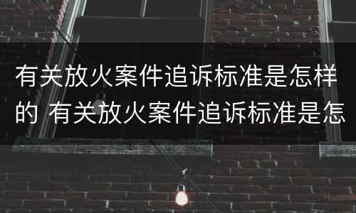 有关放火案件追诉标准是怎样的 有关放火案件追诉标准是怎样的呢