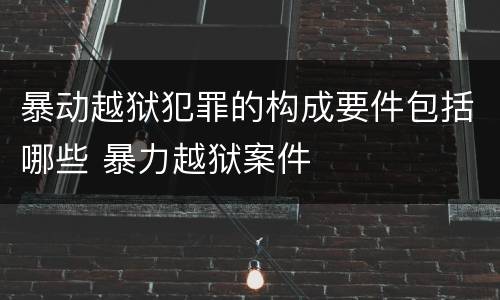 暴动越狱犯罪的构成要件包括哪些 暴力越狱案件