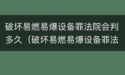破坏易燃易爆设备罪法院会判多久（破坏易燃易爆设备罪法院会判多久刑期）