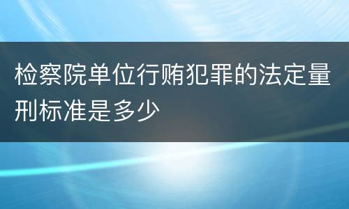 检察院单位行贿犯罪的法定量刑标准是多少