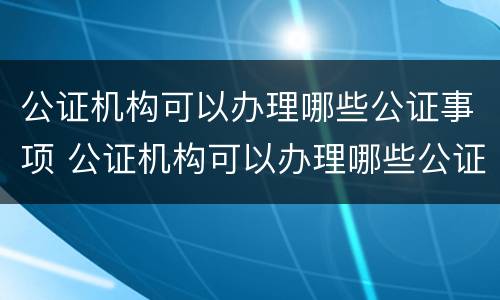 公证机构可以办理哪些公证事项 公证机构可以办理哪些公证事项呢