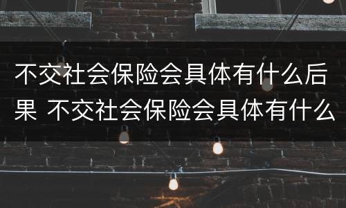 不交社会保险会具体有什么后果 不交社会保险会具体有什么后果嘛