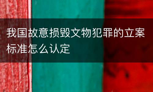 我国故意损毁文物犯罪的立案标准怎么认定
