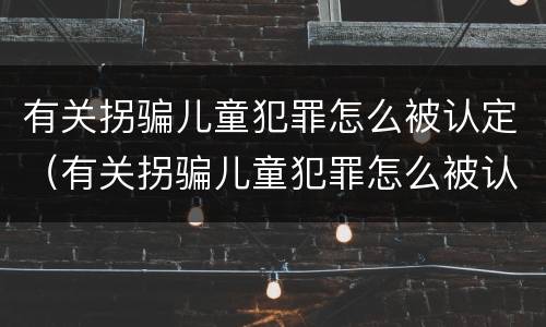 有关拐骗儿童犯罪怎么被认定（有关拐骗儿童犯罪怎么被认定的）