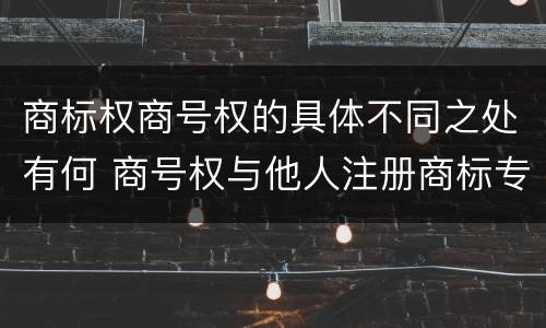 商标权商号权的具体不同之处有何 商号权与他人注册商标专用权的冲突