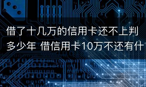 借了十几万的信用卡还不上判多少年 借信用卡10万不还有什么后果