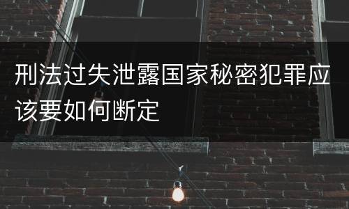 刑法过失泄露国家秘密犯罪应该要如何断定