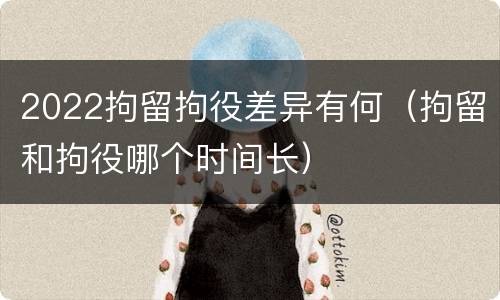 2022拘留拘役差异有何（拘留和拘役哪个时间长）