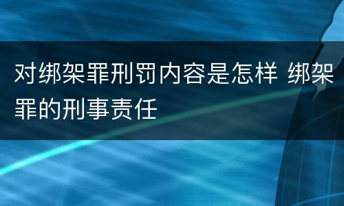 对绑架罪刑罚内容是怎样 绑架罪的刑事责任
