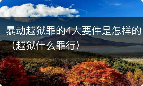 暴动越狱罪的4大要件是怎样的（越狱什么罪行）