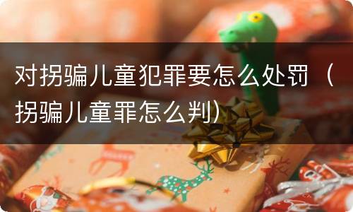 对拐骗儿童犯罪要怎么处罚（拐骗儿童罪怎么判）