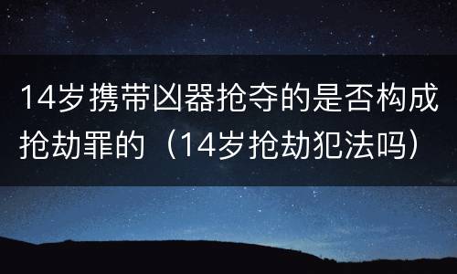14岁携带凶器抢夺的是否构成抢劫罪的（14岁抢劫犯法吗）