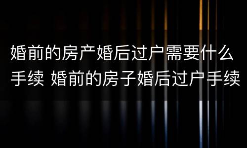 婚前的房产婚后过户需要什么手续 婚前的房子婚后过户手续