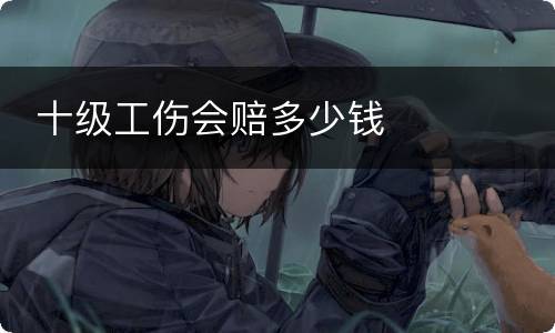  十级工伤会赔多少钱