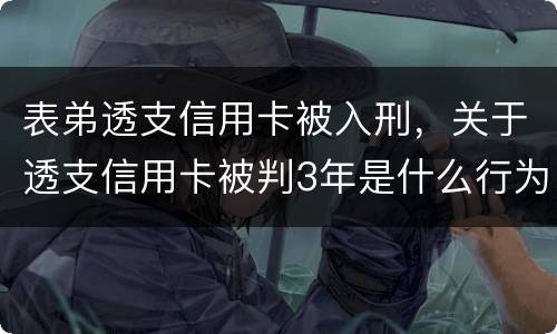 表弟透支信用卡被入刑，关于透支信用卡被判3年是什么行为