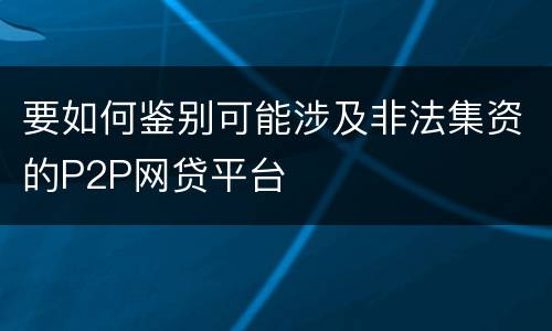 要如何鉴别可能涉及非法集资的P2P网贷平台