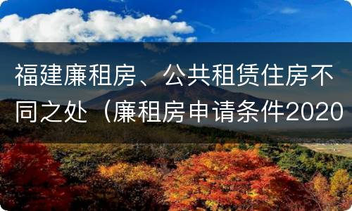 福建廉租房、公共租赁住房不同之处（廉租房申请条件2020福建）