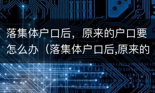 落集体户口后，原来的户口要怎么办（落集体户口后,原来的户口要怎么办理）
