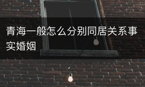 青海一般怎么分别同居关系事实婚姻