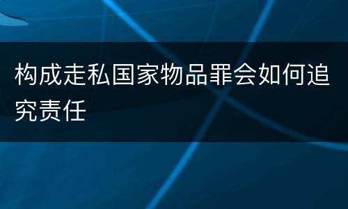 构成走私国家物品罪会如何追究责任