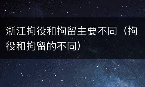 浙江拘役和拘留主要不同（拘役和拘留的不同）