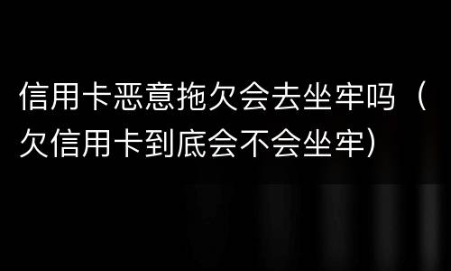信用卡恶意拖欠会去坐牢吗（欠信用卡到底会不会坐牢）