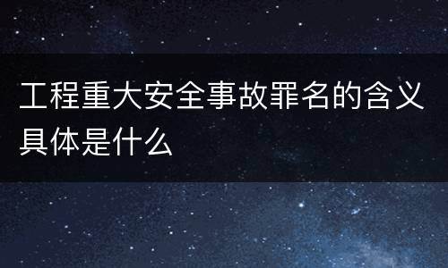 工程重大安全事故罪名的含义具体是什么