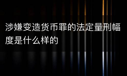 涉嫌变造货币罪的法定量刑幅度是什么样的