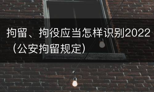 拘留、拘役应当怎样识别2022（公安拘留规定）