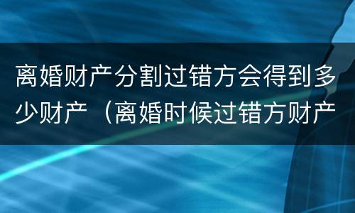 离婚财产分割过错方会得到多少财产（离婚时候过错方财产分割）