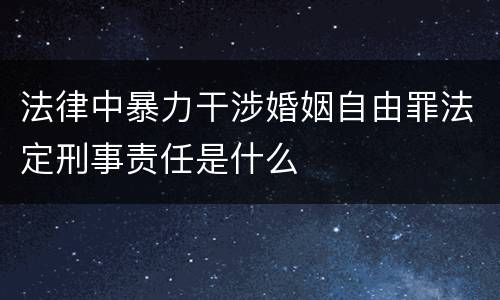 法律中暴力干涉婚姻自由罪法定刑事责任是什么