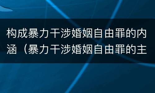 构成暴力干涉婚姻自由罪的内涵（暴力干涉婚姻自由罪的主体）