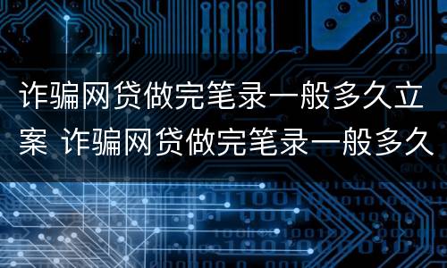 诈骗网贷做完笔录一般多久立案 诈骗网贷做完笔录一般多久立案成功