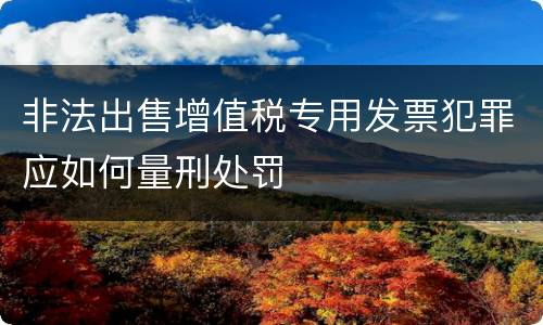 非法出售增值税专用发票犯罪应如何量刑处罚