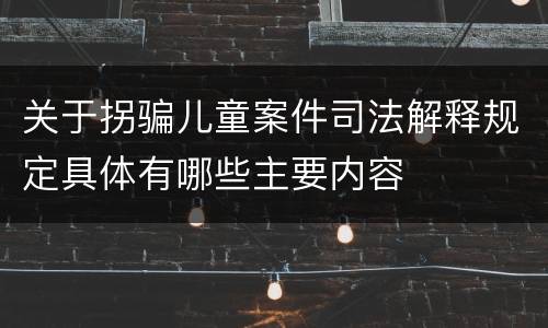 关于拐骗儿童案件司法解释规定具体有哪些主要内容